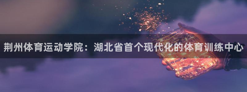 凯发官网下载平台假的吗是真的吗：荆州体育运动学院：湖
