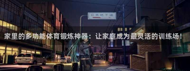 凯发官网下载娱乐：家里的多功能体育锻炼神器：让家庭成