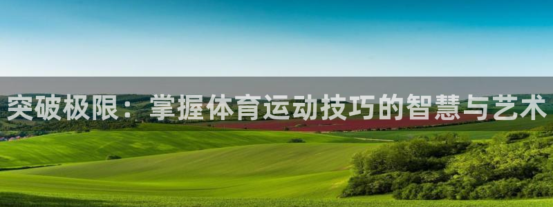 凯发官网下载注册：突破极限：掌握体育运动技巧的智慧与
