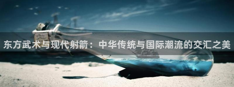 凯发官方正版app娱乐平台：东方武术与现代射箭：中华
