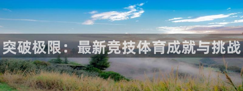 凯发官网下载软件：突破极限：最新竞技体育成就与挑战