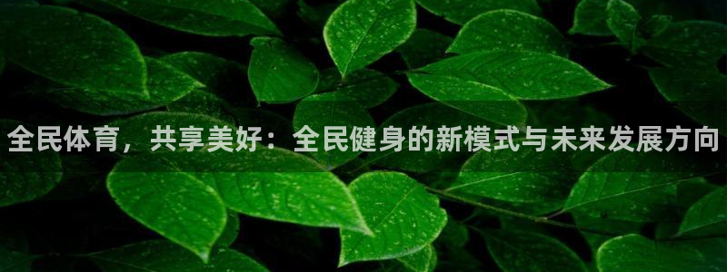 凯发官网下载招商电话号码是多少啊：全民体育，共享美好：全民健