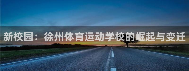 凯发官方正版app代理：新校园：徐州体育运动学校的崛起与变迁