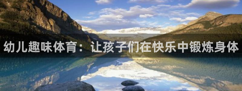 凯发官网下载平台是正规平台吗：幼儿趣味体育：让孩子们在快乐中